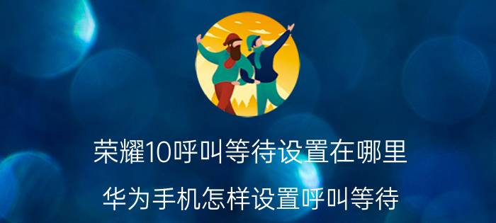 荣耀10呼叫等待设置在哪里 华为手机怎样设置呼叫等待？